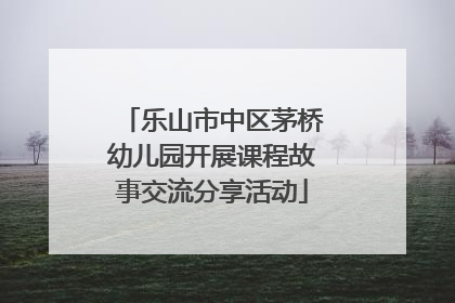 乐山市中区茅桥幼儿园开展课程故事交流分享活动