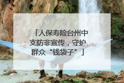 人保寿险台州中支防非宣传，守护群众“钱袋子”