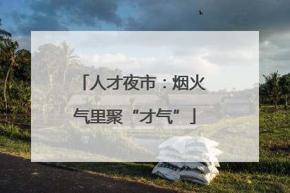 人才夜市：烟火气里聚“才气”