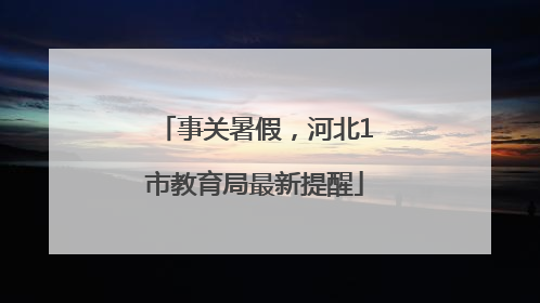事关暑假，河北1市教育局最新提醒