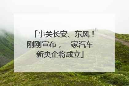 事关长安、东风！刚刚宣布，一家汽车新央企将成立
