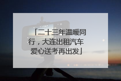 二十三年温暖同行，大连出租汽车爱心送考再出发