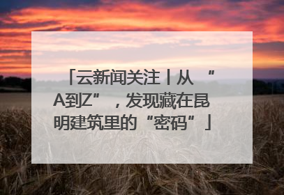 云新闻关注丨从 “A到Z”，发现藏在昆明建筑里的“密码”