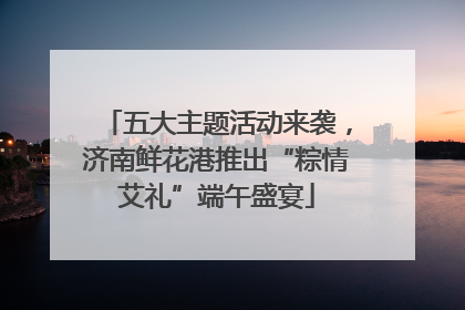 五大主题活动来袭，济南鲜花港推出“粽情艾礼”端午盛宴