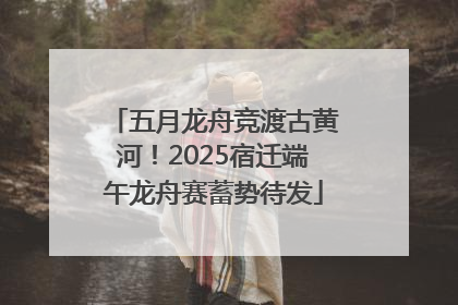五月龙舟竞渡古黄河！2025宿迁端午龙舟赛蓄势待发