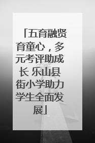 五育融贤育童心，多元考评助成长 乐山县街小学助力学生全面发展