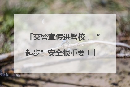 交警宣传进驾校，“起步”安全很重要！