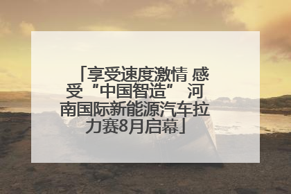 享受速度激情 感受“中国智造” 河南国际新能源汽车拉力赛8月启幕