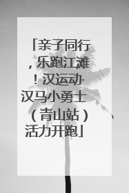 亲子同行，乐跑江滩！汉运动·汉马小勇士（青山站）活力开跑