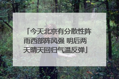 今天北京有分散性阵雨西部阵风强 明后两天晴天回归气温反弹
