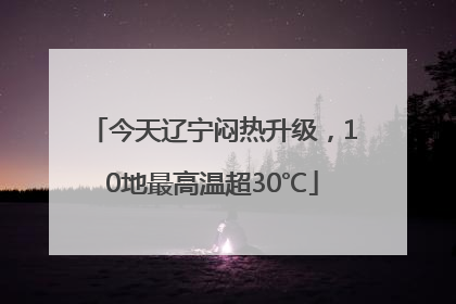 今天辽宁闷热升级，10地最高温超30℃