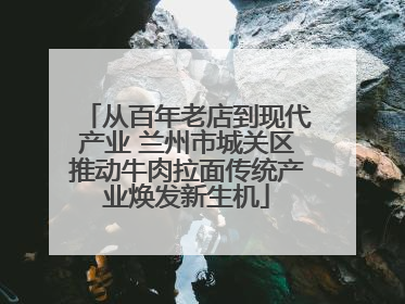 从百年老店到现代产业 兰州市城关区推动牛肉拉面传统产业焕发新生机