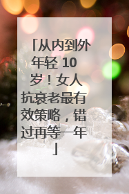 从内到外年轻 10 岁！女人抗衰老最有效策略，错过再等一年