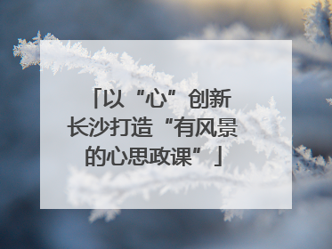以“心”创新 长沙打造“有风景的心思政课”