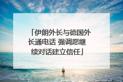 伊朗外长与德国外长通电话 强调愿继续对话建立信任