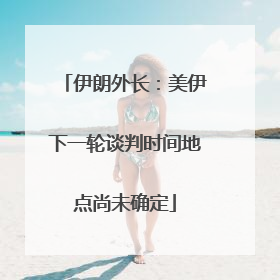伊朗外长：美伊下一轮谈判时间地点尚未确定