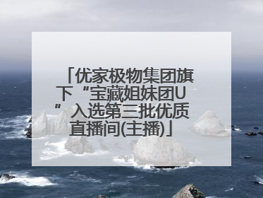 优家极物集团旗下“宝藏姐妹团U”入选第三批优质直播间(主播)