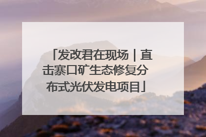发改君在现场｜直击寨口矿生态修复分布式光伏发电项目
