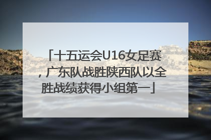 十五运会U16女足赛，广东队战胜陕西队以全胜战绩获得小组第一