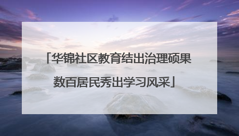 华锦社区教育结出治理硕果 数百居民秀出学习风采