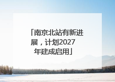 南京北站有新进展，计划2027年建成启用