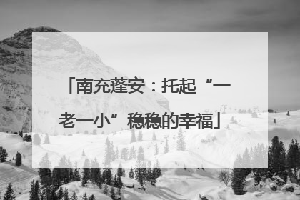 南充蓬安：托起“一老一小”稳稳的幸福