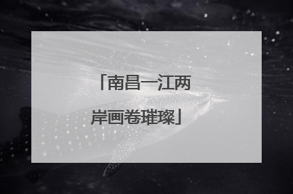 南昌一江两岸画卷璀璨