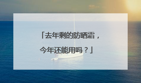 去年剩的防晒霜，今年还能用吗？