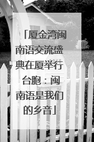 厦金湾闽南语交流盛典在厦举行 台胞：闽南语是我们的乡音