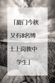 厦门今秋又有8名博士上岗教中学生
