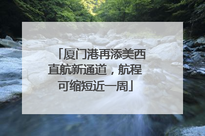 厦门港再添美西直航新通道，航程可缩短近一周