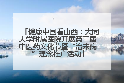 健康中国看山西：大同大学附属医院开展第二届中医药文化节暨“治未病”理念推广活动