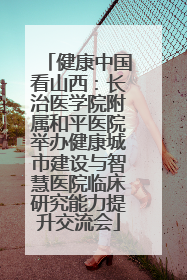 健康中国看山西：长治医学院附属和平医院举办健康城市建设与智慧医院临床研究能力提升交流会
