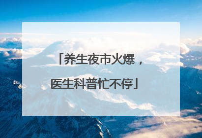 养生夜市火爆，医生科普忙不停