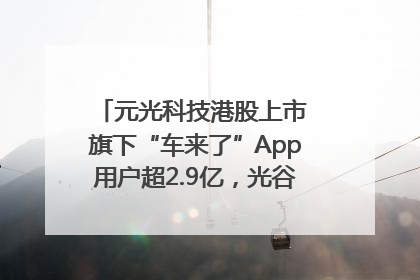 元光科技港股上市 旗下“车来了”App用户超2.9亿，光谷上市公司增至69家
