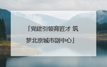 党建引领育匠才 筑梦北京城市副中心