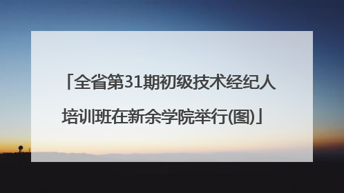 全省第31期初级技术经纪人培训班在新余学院举行(图)