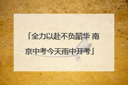 全力以赴不负韶华 南京中考今天雨中开考