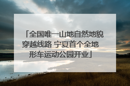全国唯一山地自然地貌穿越线路 宁夏首个全地形车运动公园开业
