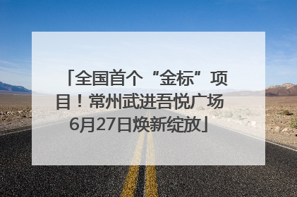 全国首个“金标”项目！常州武进吾悦广场6月27日焕新绽放
