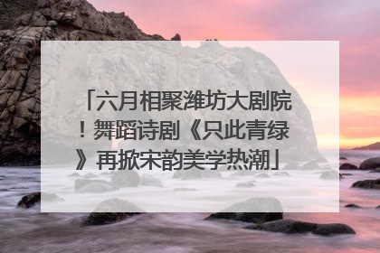 六月相聚潍坊大剧院！舞蹈诗剧《只此青绿》再掀宋韵美学热潮