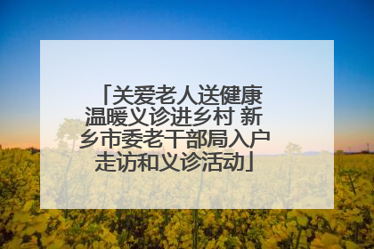 关爱老人送健康 温暖义诊进乡村 新乡市委老干部局入户走访和义诊活动
