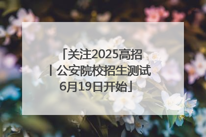 关注2025高招丨公安院校招生测试6月19日开始