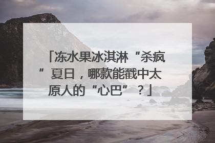 冻水果冰淇淋“杀疯”夏日，哪款能戳中太原人的“心巴”？