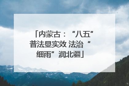 内蒙古：“八五”普法显实效 法治“细雨”润北疆