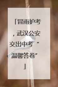 冒雨护考，武汉公安交出中考“温馨答卷”
