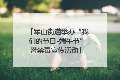 军山街道举办“我们的节日-端午节”暨禁毒宣传活动