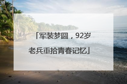 军装梦圆，92岁老兵重拾青春记忆
