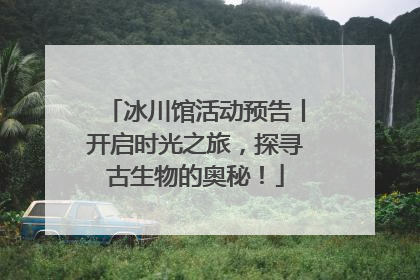 冰川馆活动预告丨开启时光之旅，探寻古生物的奥秘！