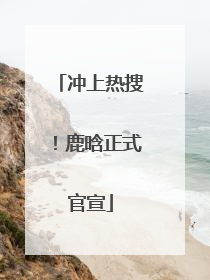冲上热搜！鹿晗正式官宣